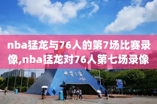 nba猛龙与76人的第7场比赛录像,nba猛龙对76人第七场录像