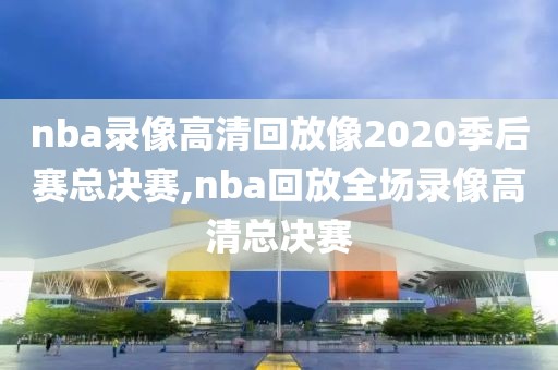 nba录像高清回放像2020季后赛总决赛,nba回放全场录像高清总决赛