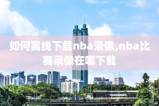 如何离线下载nba录像,nba比赛录像在哪下载