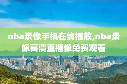 nba录像手机在线播放,nba录像高清直播像免费观看