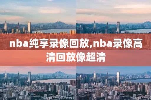 nba纯享录像回放,nba录像高清回放像超清