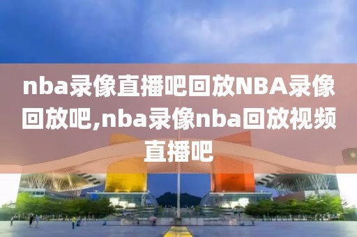 nba录像直播吧回放NBA录像回放吧,nba录像nba回放视频直播吧