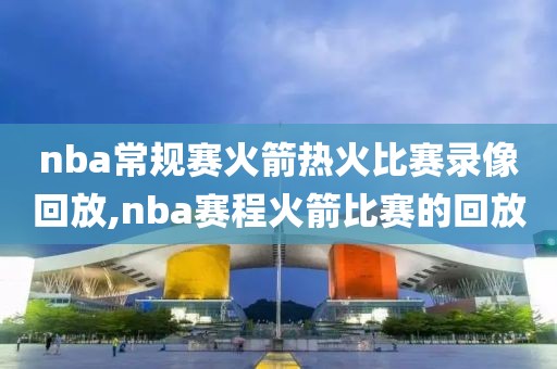 nba常规赛火箭热火比赛录像回放,nba赛程火箭比赛的回放