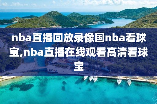 nba直播回放录像国nba看球宝,nba直播在线观看高清看球宝