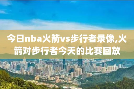 今日nba火箭vs步行者录像,火箭对步行者今天的比赛回放