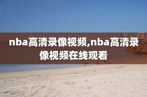 nba高清录像视频,nba高清录像视频在线观看