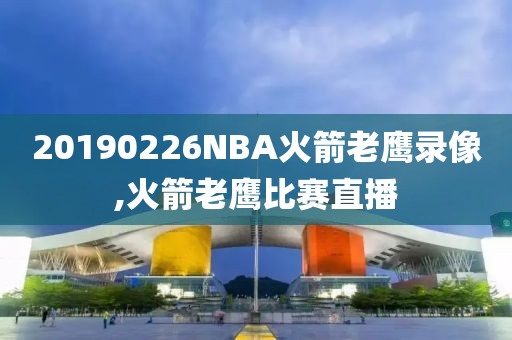 20190226NBA火箭老鹰录像,火箭老鹰比赛直播