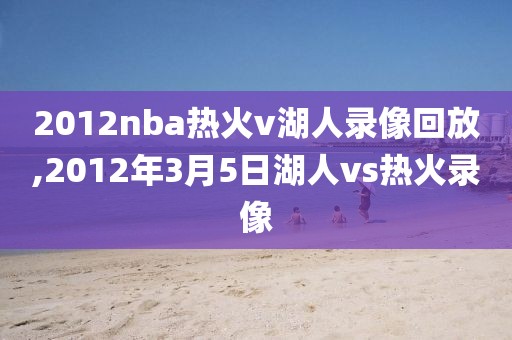 2012nba热火v湖人录像回放,2012年3月5日湖人vs热火录像