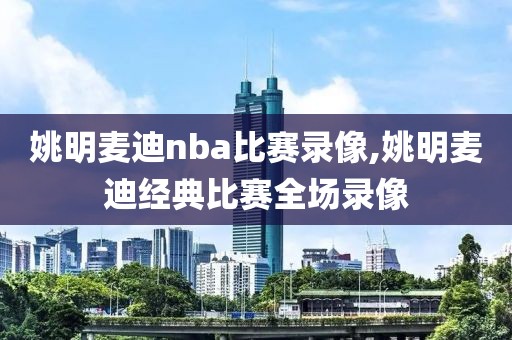 姚明麦迪nba比赛录像,姚明麦迪经典比赛全场录像