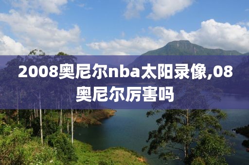 2008奥尼尔nba太阳录像,08奥尼尔厉害吗