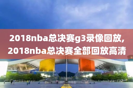 2018nba总决赛g3录像回放,2018nba总决赛全部回放高清