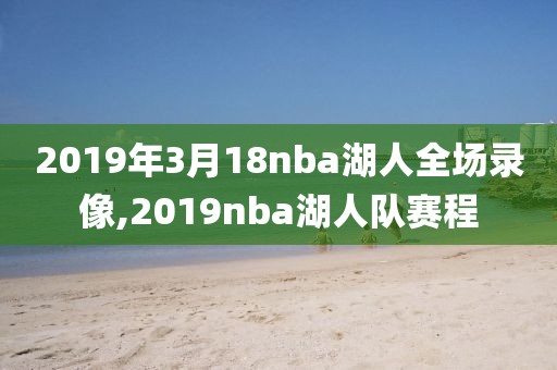 2019年3月18nba湖人全场录像,2019nba湖人队赛程