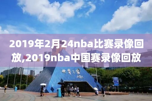 2019年2月24nba比赛录像回放,2019nba中国赛录像回放