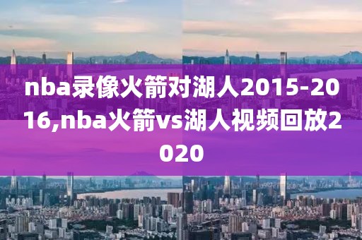 nba录像火箭对湖人2015-2016,nba火箭vs湖人视频回放2020