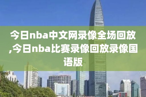 今日nba中文网录像全场回放,今日nba比赛录像回放录像国语版