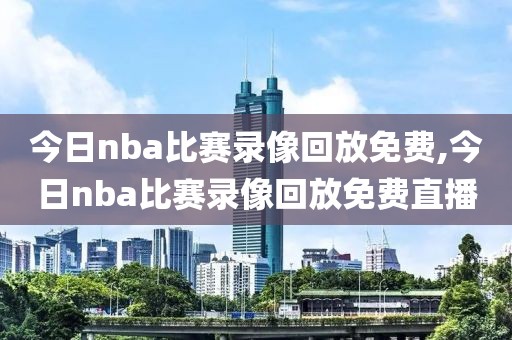 今日nba比赛录像回放免费,今日nba比赛录像回放免费直播
