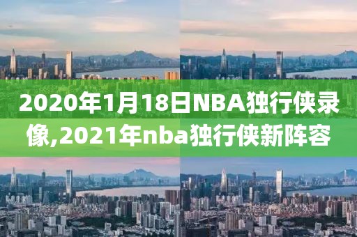 2020年1月18日NBA独行侠录像,2021年nba独行侠新阵容