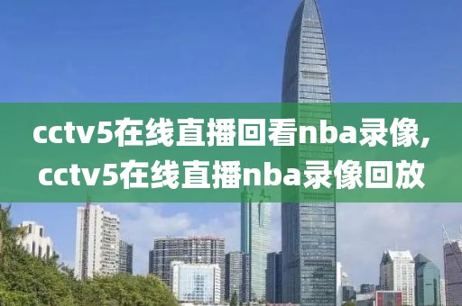 cctv5在线直播回看nba录像,cctv5在线直播nba录像回放