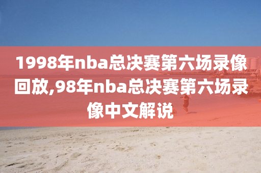 1998年nba总决赛第六场录像回放,98年nba总决赛第六场录像中文解说