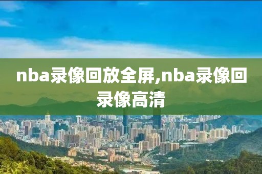 nba录像回放全屏,nba录像回录像高清