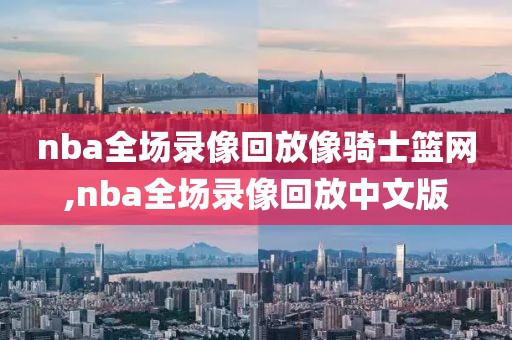 nba全场录像回放像骑士篮网,nba全场录像回放中文版