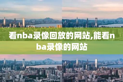 看nba录像回放的网站,能看nba录像的网站