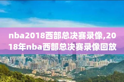 nba2018西部总决赛录像,2018年nba西部总决赛录像回放