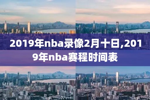 2019年nba录像2月十日,2019年nba赛程时间表