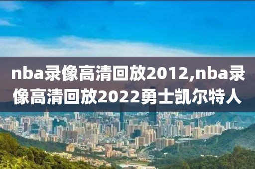 nba录像高清回放2012,nba录像高清回放2022勇士凯尔特人