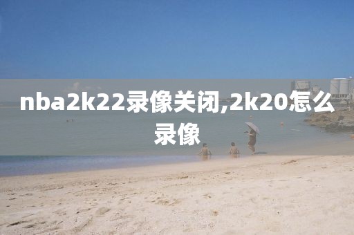 nba2k22录像关闭,2k20怎么录像