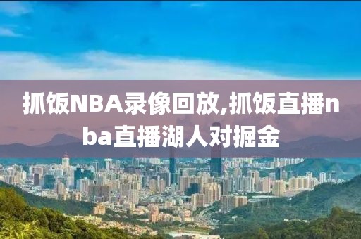 抓饭NBA录像回放,抓饭直播nba直播湖人对掘金
