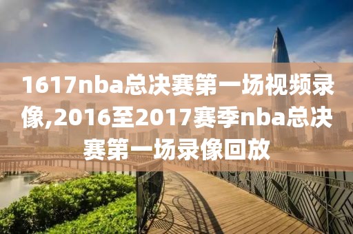 1617nba总决赛第一场视频录像,2016至2017赛季nba总决赛第一场录像回放