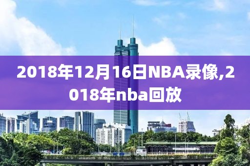 2018年12月16日NBA录像,2018年nba回放