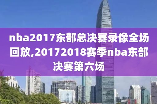 nba2017东部总决赛录像全场回放,20172018赛季nba东部决赛第六场