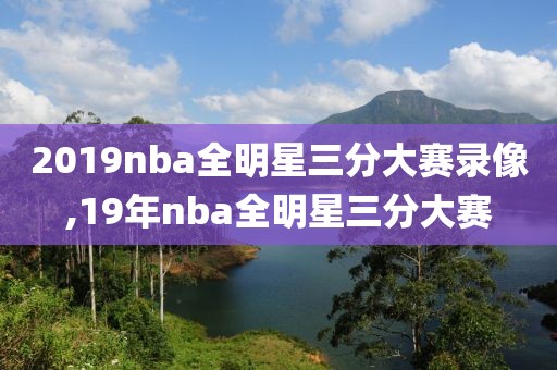 2019nba全明星三分大赛录像,19年nba全明星三分大赛