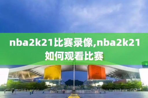 nba2k21比赛录像,nba2k21如何观看比赛