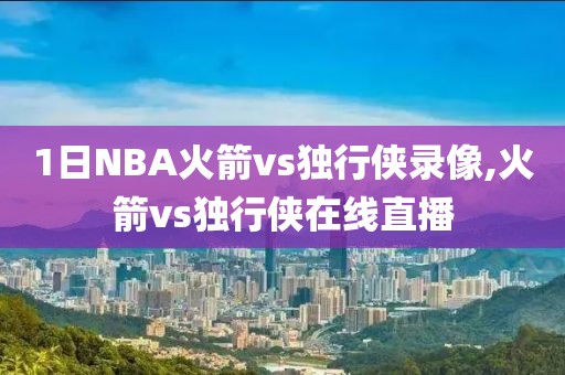 1日NBA火箭vs独行侠录像,火箭vs独行侠在线直播