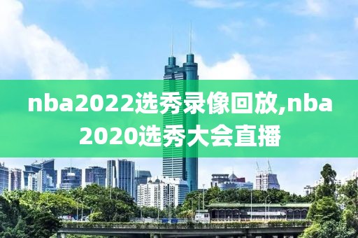 nba2022选秀录像回放,nba2020选秀大会直播