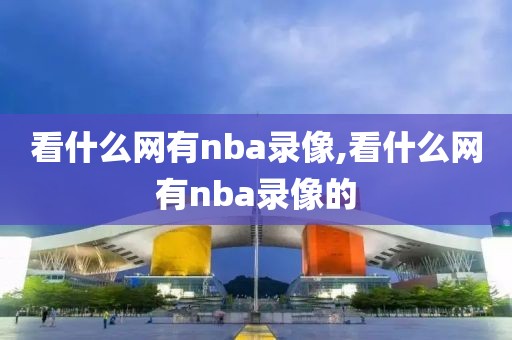 看什么网有nba录像,看什么网有nba录像的