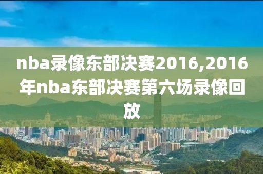 nba录像东部决赛2016,2016年nba东部决赛第六场录像回放