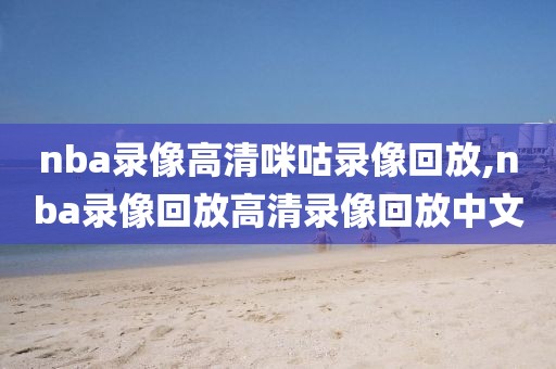 nba录像高清咪咕录像回放,nba录像回放高清录像回放中文