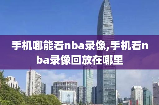 手机哪能看nba录像,手机看nba录像回放在哪里