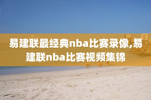 易建联最经典nba比赛录像,易建联nba比赛视频集锦