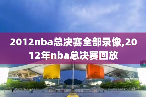 2012nba总决赛全部录像,2012年nba总决赛回放