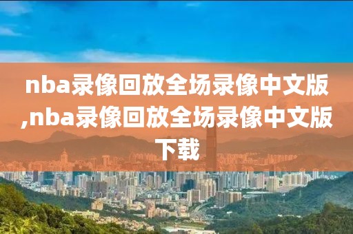 nba录像回放全场录像中文版,nba录像回放全场录像中文版下载