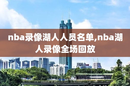 nba录像湖人人员名单,nba湖人录像全场回放