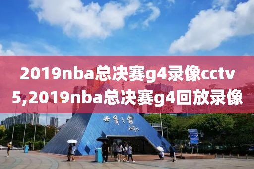 2019nba总决赛g4录像cctv5,2019nba总决赛g4回放录像