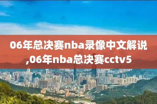 06年总决赛nba录像中文解说,06年nba总决赛cctv5