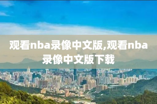 观看nba录像中文版,观看nba录像中文版下载