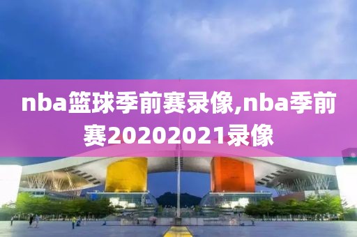 nba篮球季前赛录像,nba季前赛20202021录像